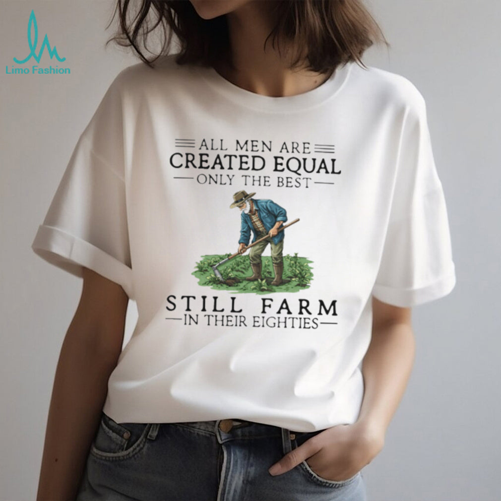 All Men Created Equal Only The Best Still Farm In Their Eighties T Shirt