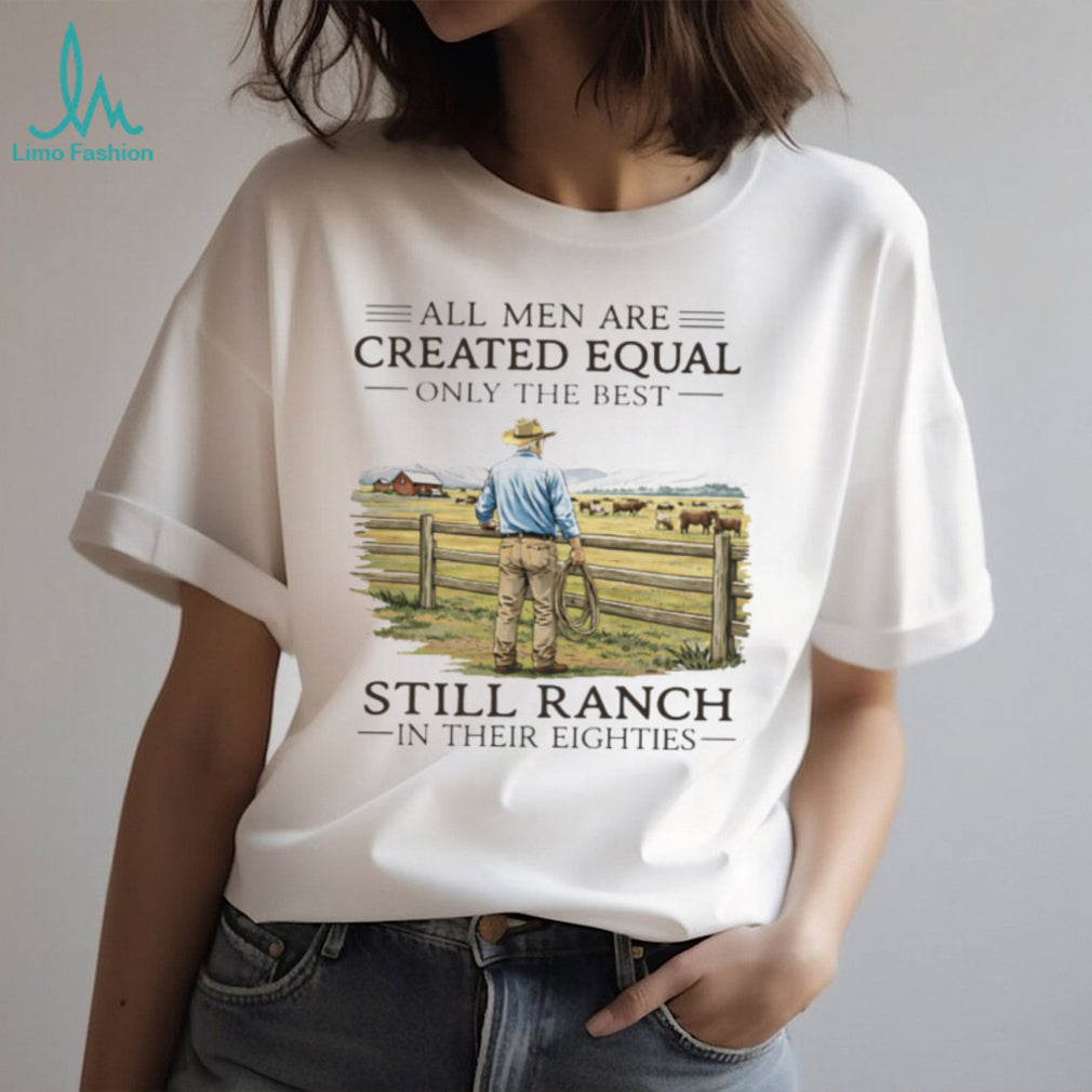 All Men Created Equal Only The Best Still Ranch In Their Eighties Shirt