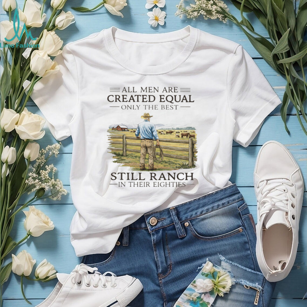 All Men Created Equal Only The Best Still Ranch In Their Eighties Shirt