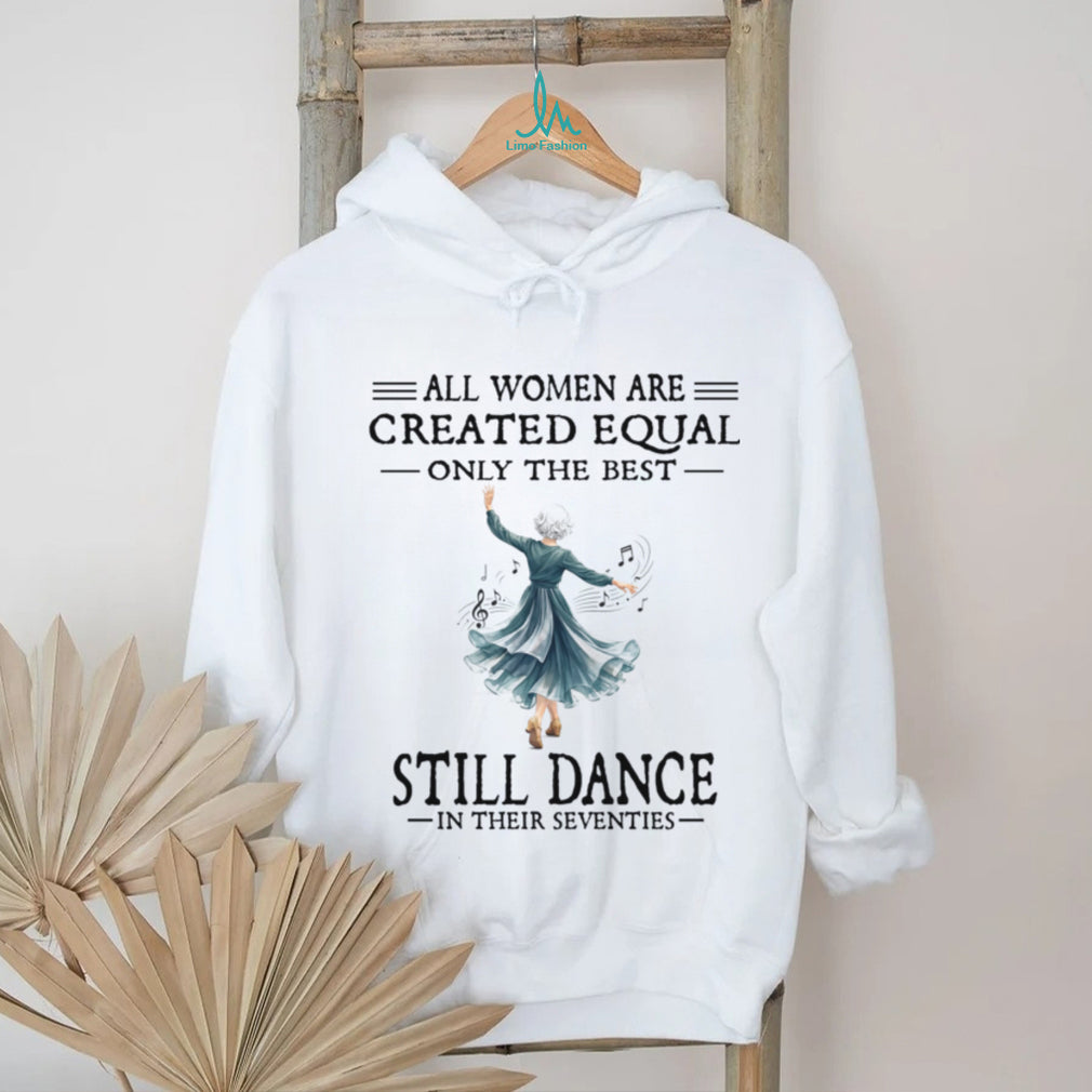 All Women Are Created Equal Only The Best Still Dance In Their Seventies Shirt