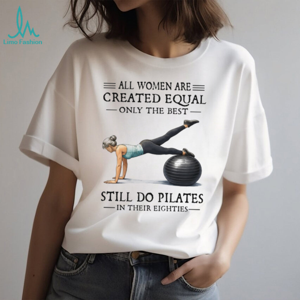 All Women Are Created Equal Only The Best Still Do Pilates In Their Eighties T Shirt