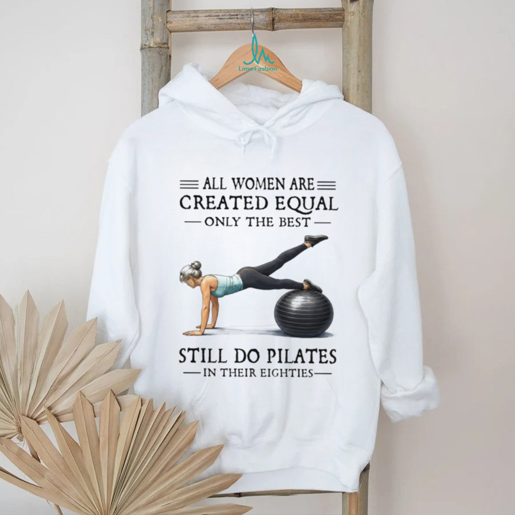 All Women Are Created Equal Only The Best Still Do Pilates In Their Eighties T Shirt