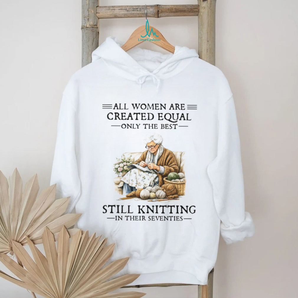 All Women Are Created Equal Only The Best Still Knitting In Their Seventies T Shirt