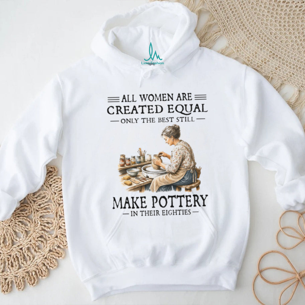 All Women Are Created Equal Only The Best Still Make Pottery Eighties Shirt