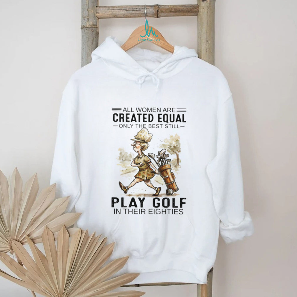 All Women Are Created Equal Only The Best Still Play Golf In Their Eighties T Shirt