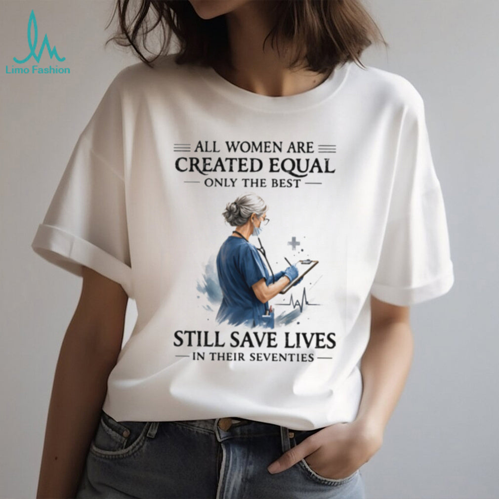 All Women Are Created Equal Only The Best Still Save Lives In Their Seventies T Shirt
