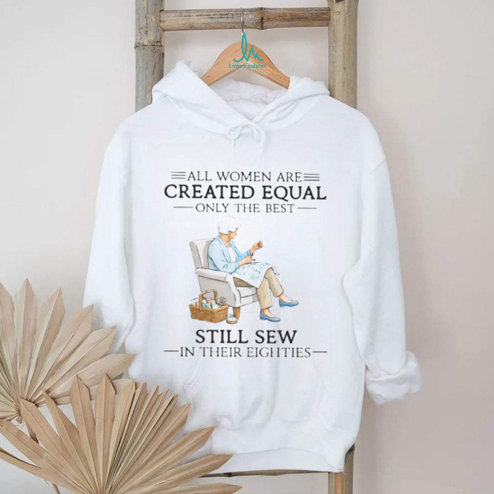 All Women Are Created Equal Only The Best Still Sew In Their Eighties Shirt