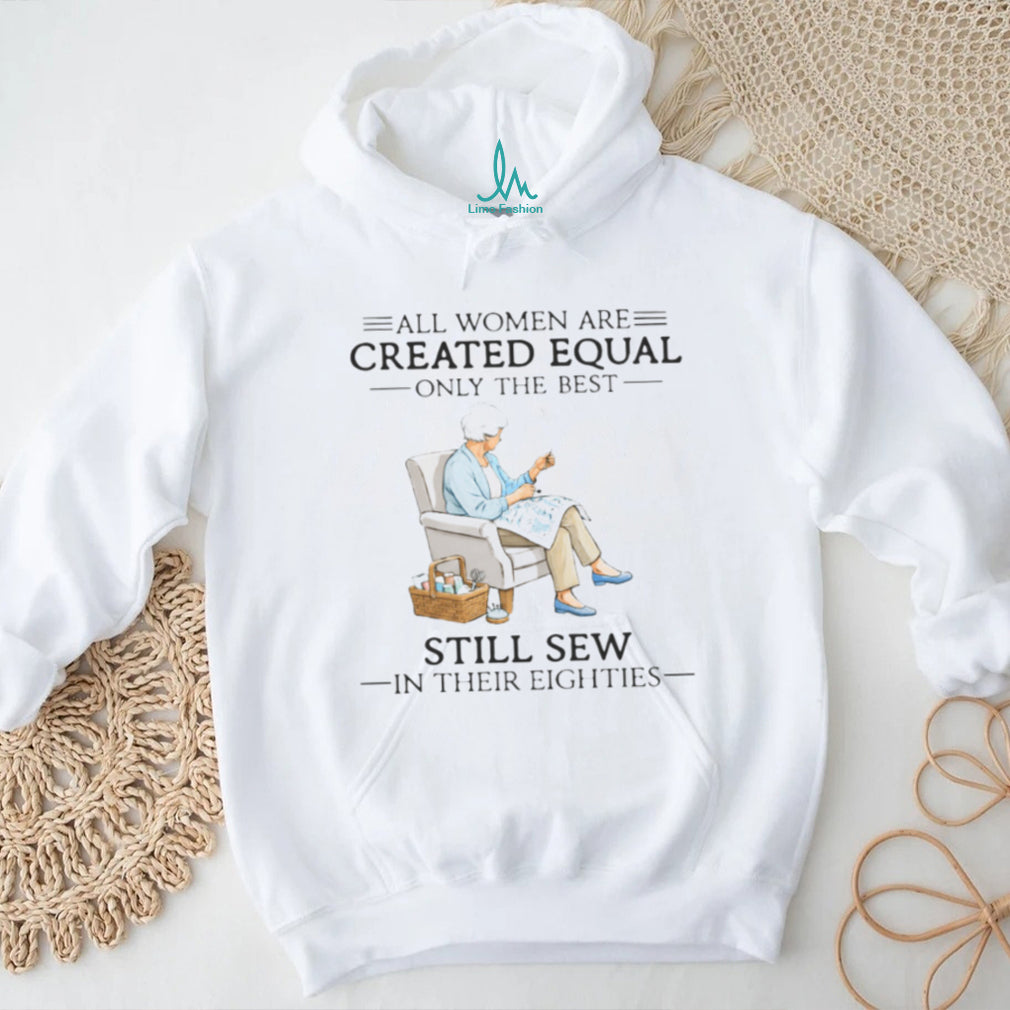 All Women Are Created Equal Only The Best Still Sew In Their Eighties Shirt