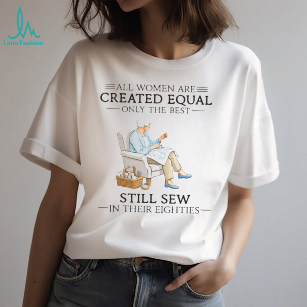 All Women Are Created Equal Only The Best Still Sew In Their Eighties Shirt