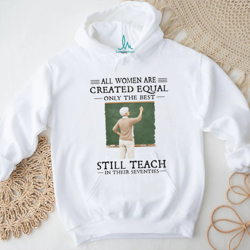 All Women Created Equal Best Still Teach in their Seventies T Shirt