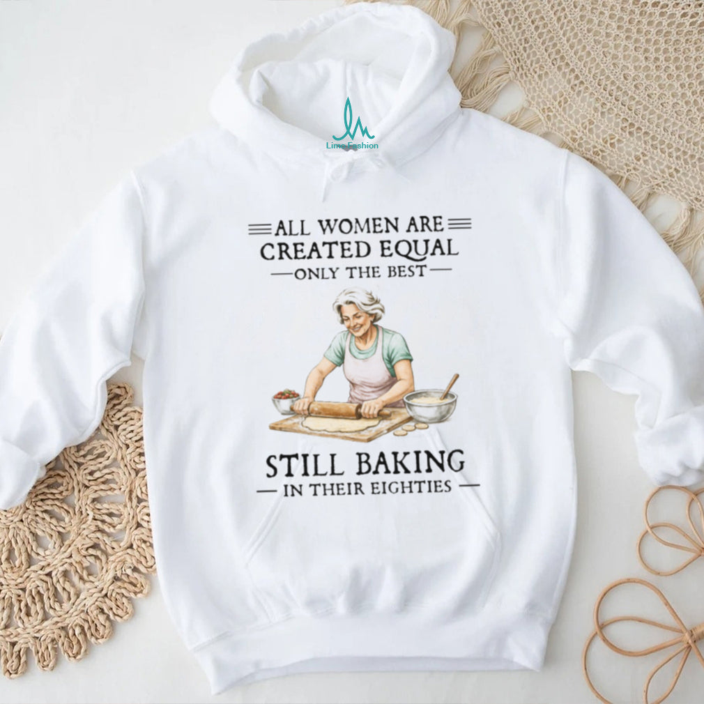 All Women Created Equal Only The Best Still Baking In Their Eighties T Shirt