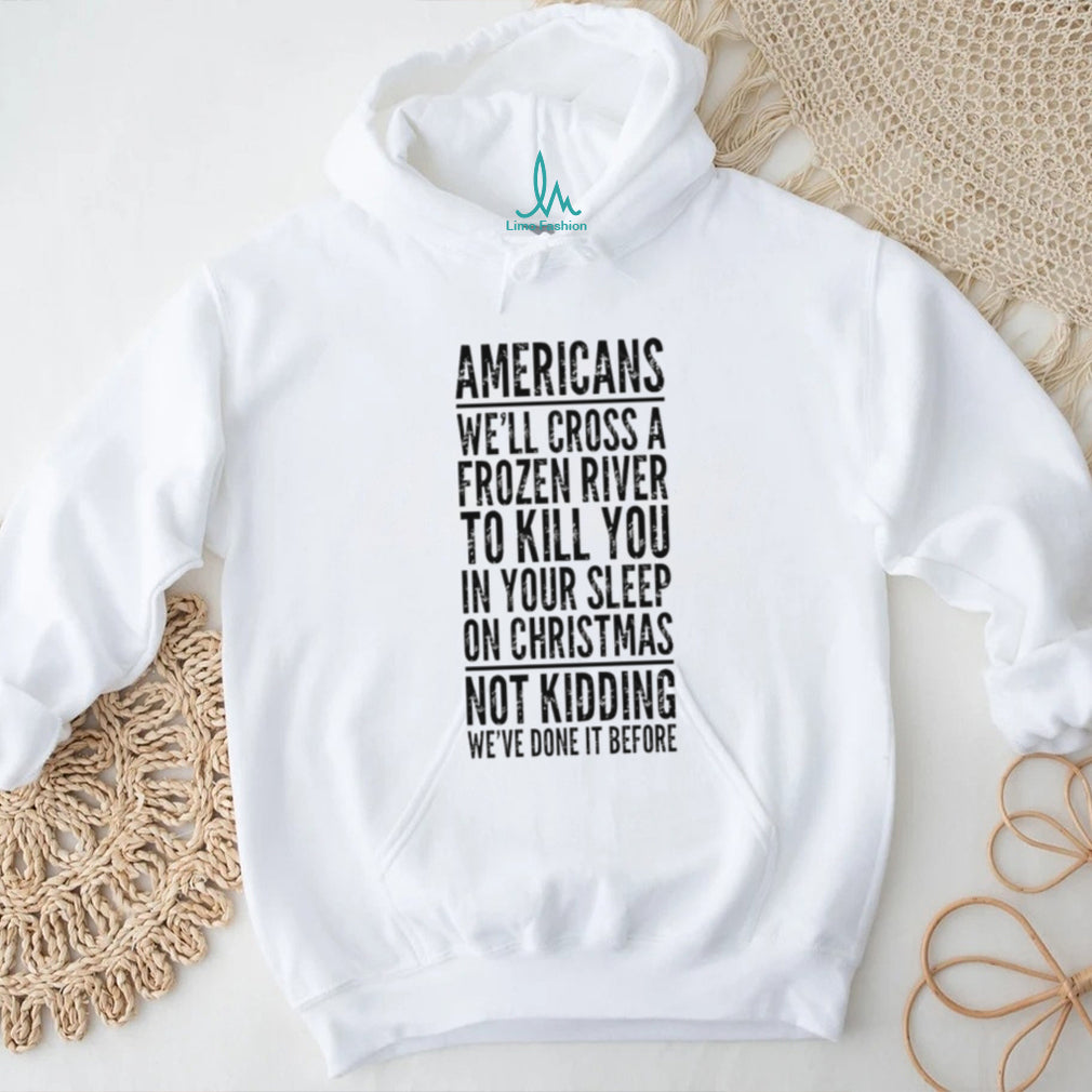 Americans we’ll cross a frozen river to kill you in your sleep shirt