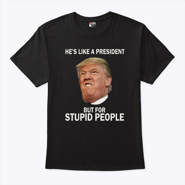 Anti Trump He’s Like A President But For Stupid People T Shirt