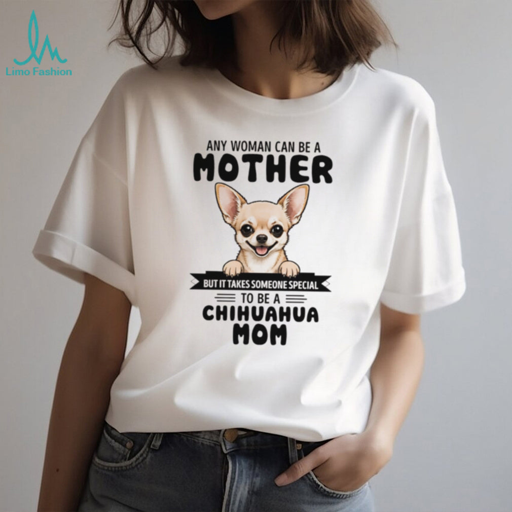 Any woman can be a mother but it takes someone special to be a chihuahua mom shirt