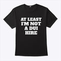 At Least I Am Not a DUI Hire T Shirt