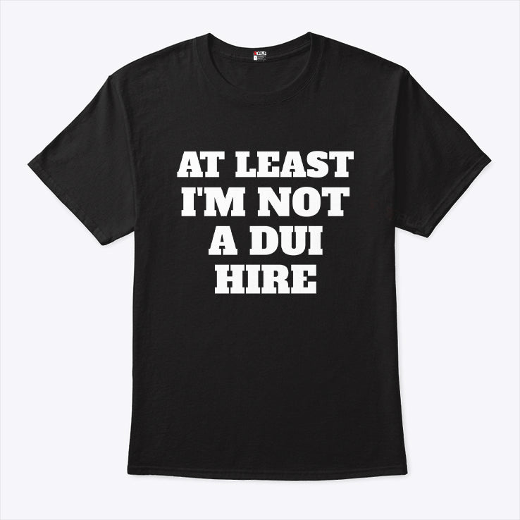 At Least I Am Not a DUI Hire T Shirt