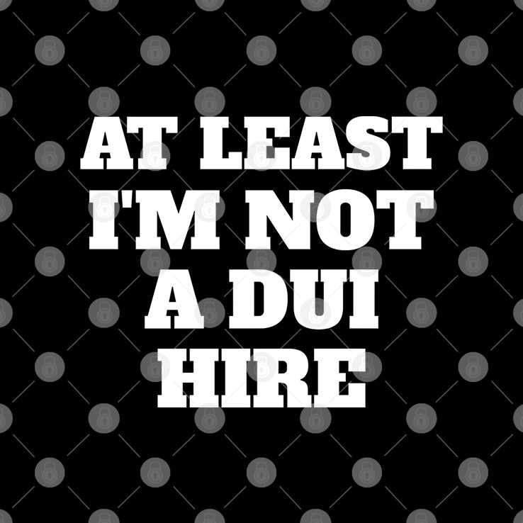 At Least I Am Not a DUI Hire T Shirt