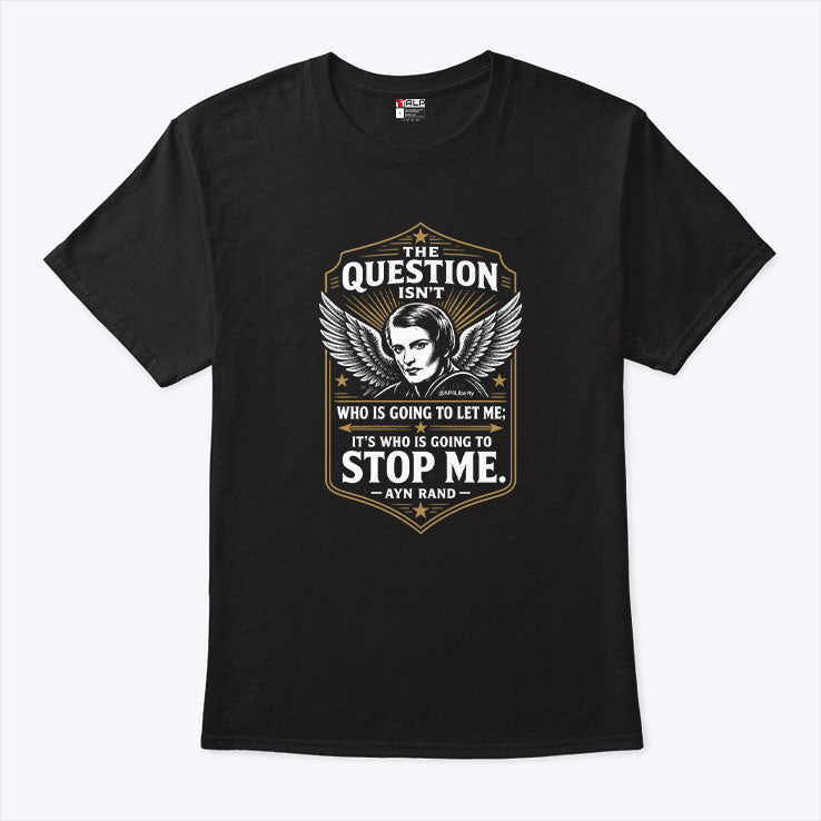 Ayn Rand The Question Isn’t Who Is Going To Let Me It’s Who Is Going To Stop Me Shirt
