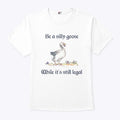 Be A Silly Goose While It’s Still Legal Shirt