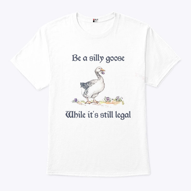 Be A Silly Goose While It’s Still Legal Shirt