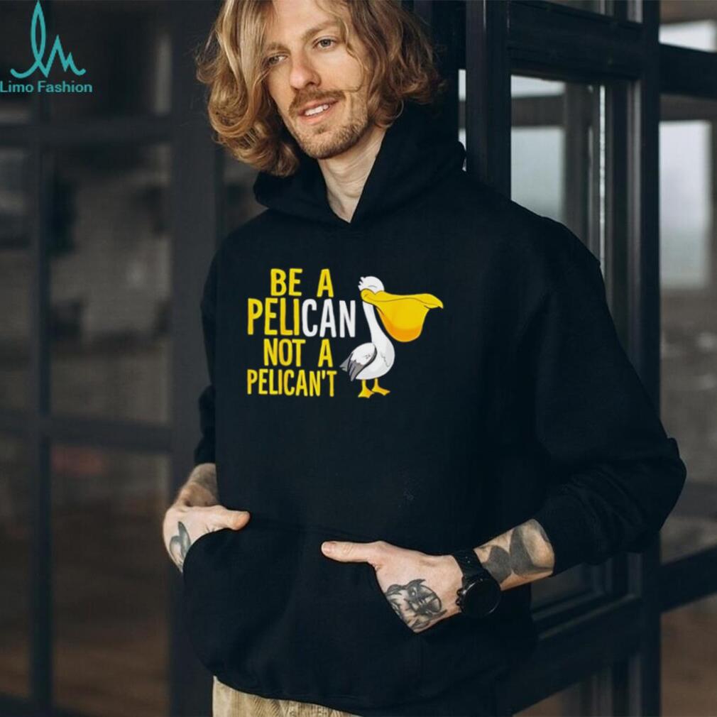 Be a pelican not a pelican’t shirt