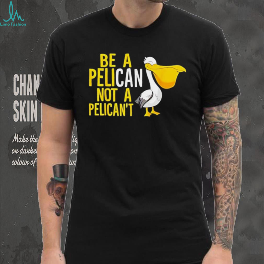 Be a pelican not a pelican’t shirt