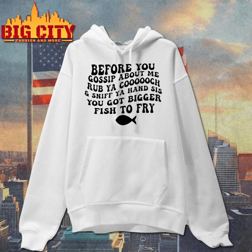 Before You Gossip About Me Sniff Ya Hand Sis Rub Ya Cooooch You Got Bigger Fish To Fry Shirt