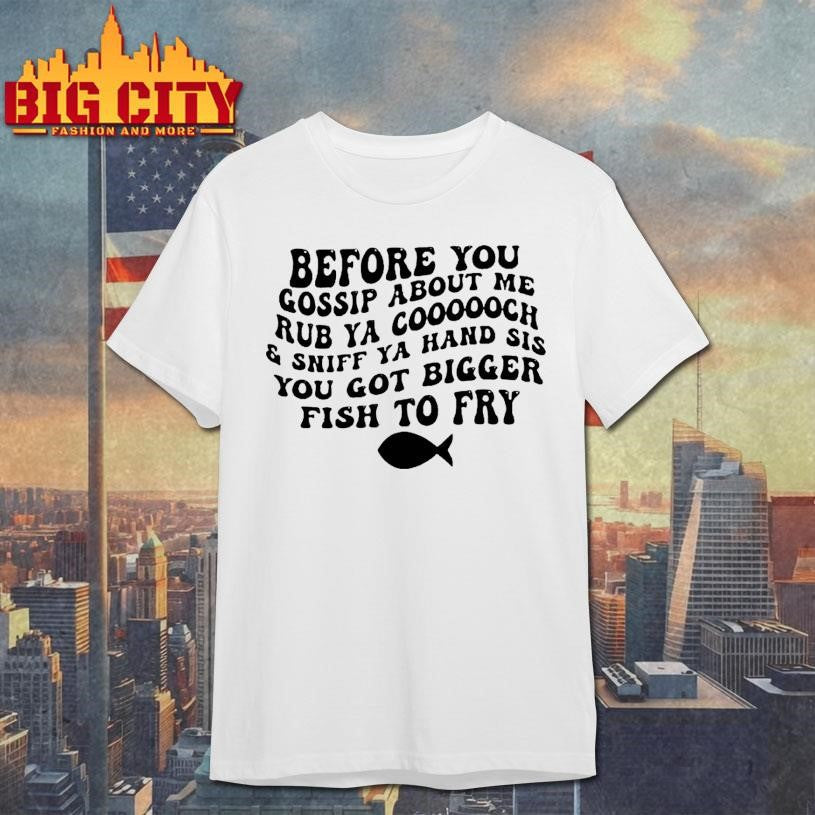 Before You Gossip About Me Sniff Ya Hand Sis Rub Ya Cooooch You Got Bigger Fish To Fry Shirt