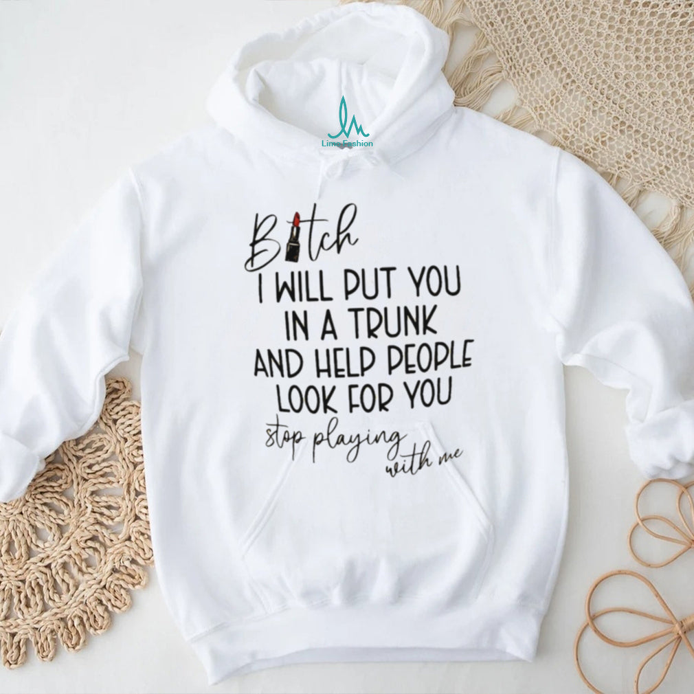 Bitch I will put you in a trunk and help people look for you shirt