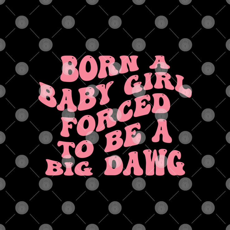 Born A Baby Girl Forced To Be A Big Dawg T Shirt