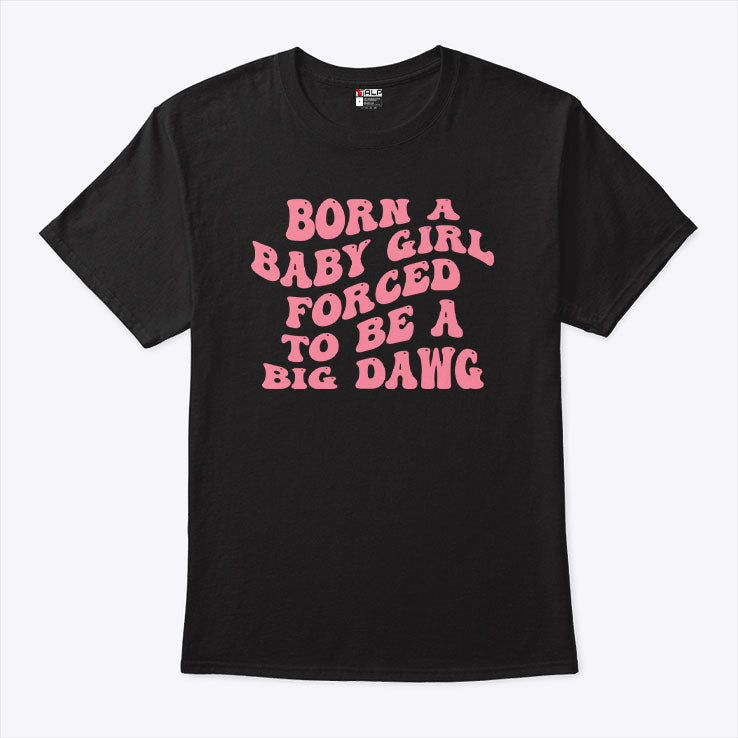 Born A Baby Girl Forced To Be A Big Dawg T Shirt
