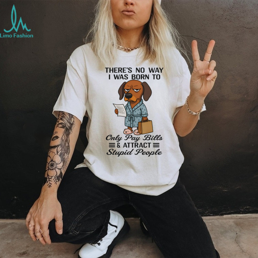 Born To Only Pay Bills And Attract Stupid People Dachshund T Shirt