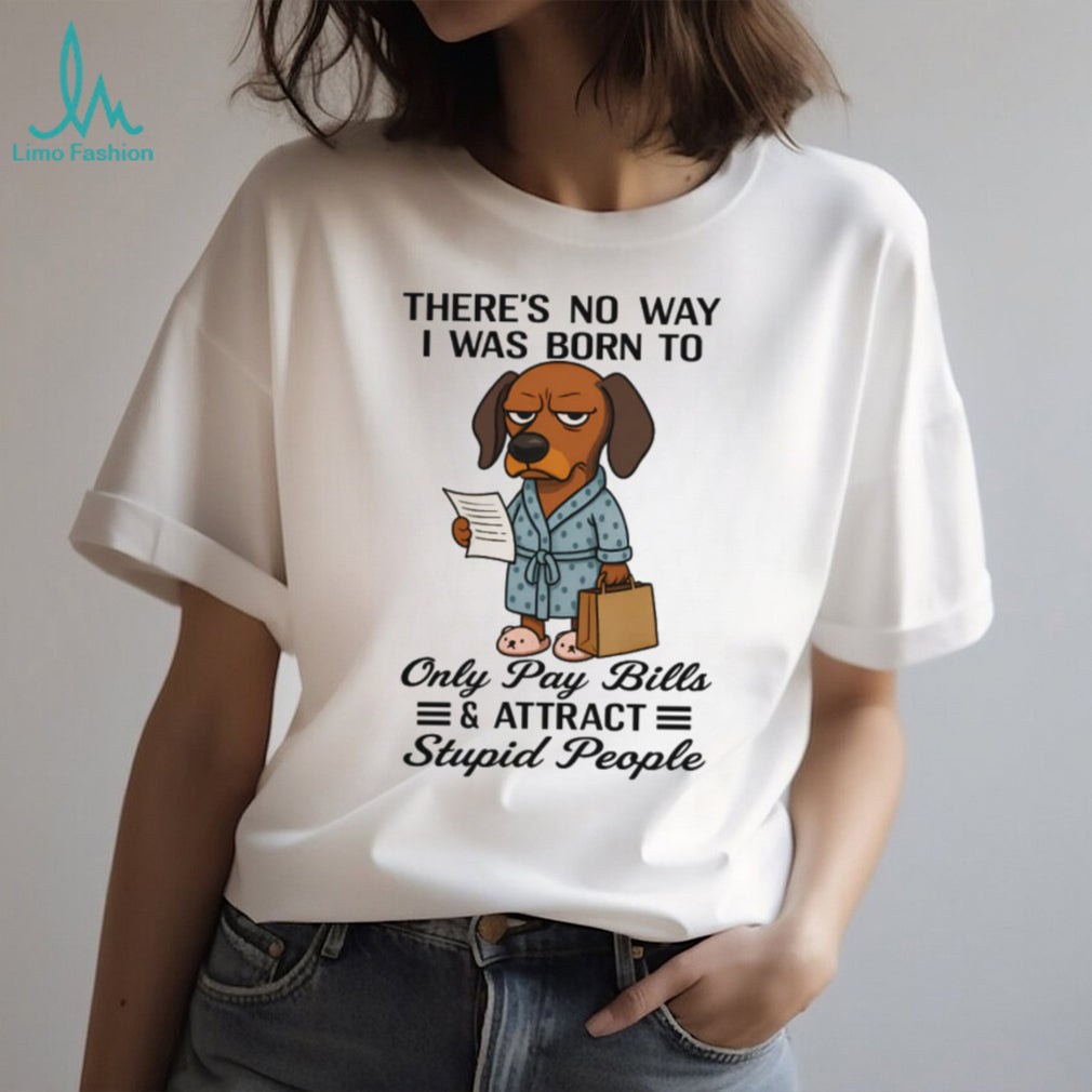 Born To Only Pay Bills And Attract Stupid People Dachshund T Shirt
