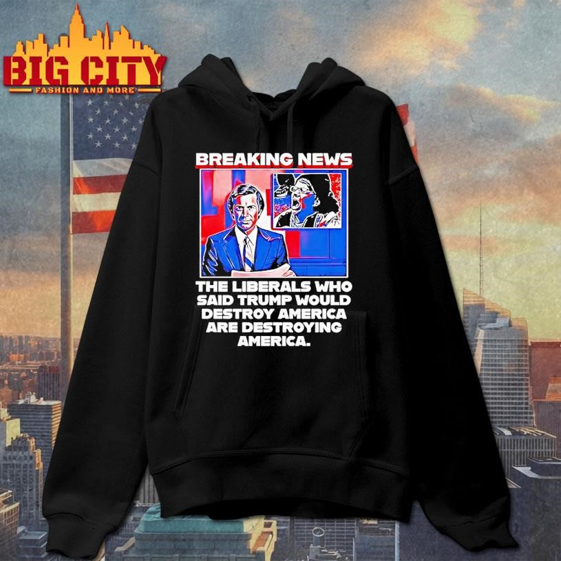 Breaking News The Liberals Who Said Trump Would Destroy America Are Destroying America Shirt