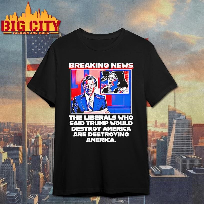 Breaking News The Liberals Who Said Trump Would Destroy America Are Destroying America Shirt