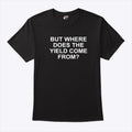 But Where Does The Yield Come From T Shirt