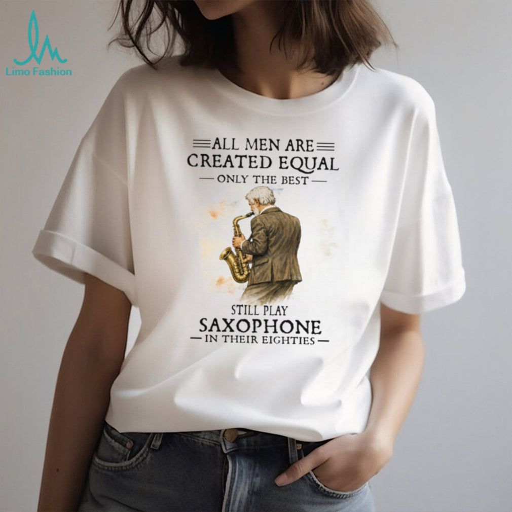 All Men Are Created Equal Only The Best Still Play Saxophone In Their Eighties Tee