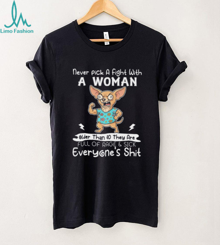 Chihuahua never pick a fight with a woman older than 40 they are full of rage & sick everyone’s shit shirt