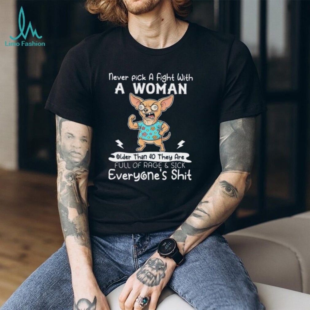 Chihuahua never pick a fight with a woman older than 40 they are full of rage & sick everyone’s shit shirt