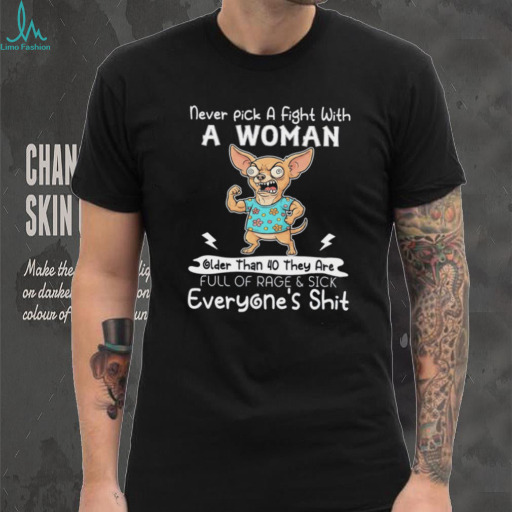 Chihuahua never pick a fight with a woman older than 40 they are full of rage & sick everyone’s shit shirt