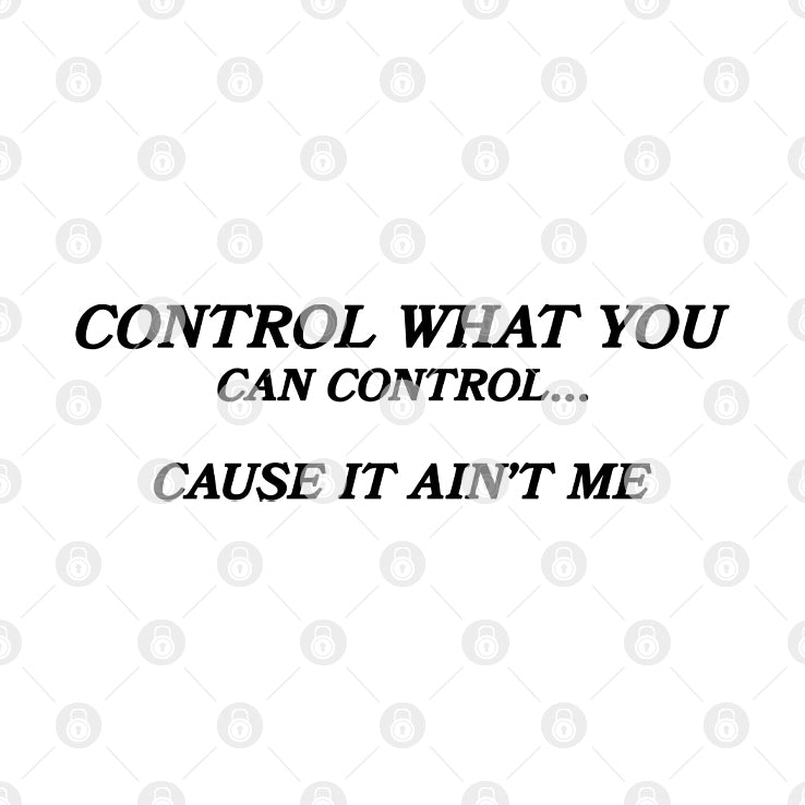 Control What You Can Control Cause It Ain’t Me Shirt