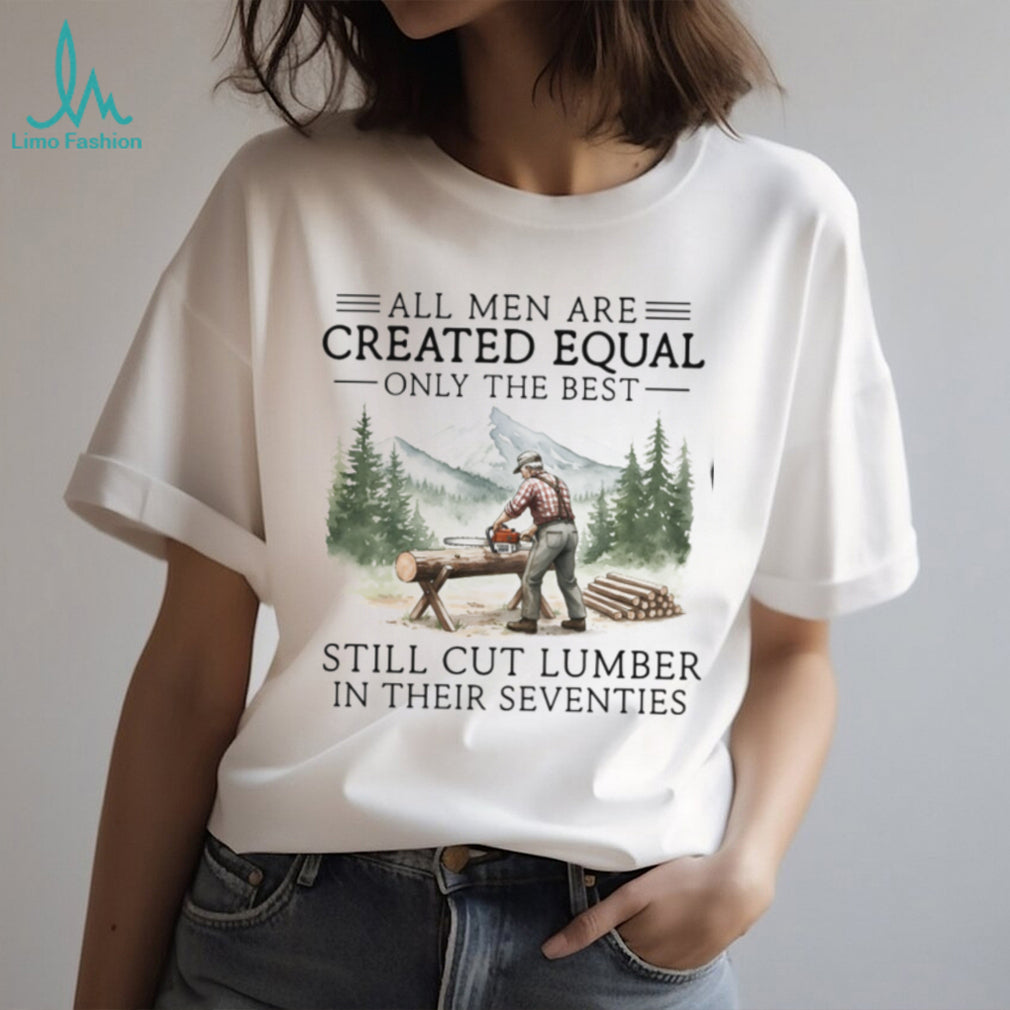 Only The Best Men Still Cut Lumber In Their Seventies Logger T Shirt
