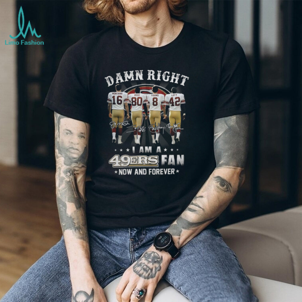 Damn Right I Am A 49ers Fan Now And Forever Legends Signatures T Shirt