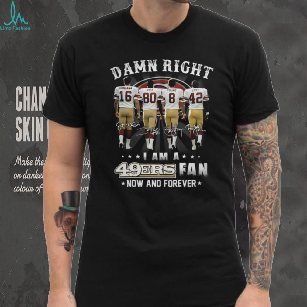 Damn Right I Am A 49ers Fan Now And Forever Legends Signatures T Shirt