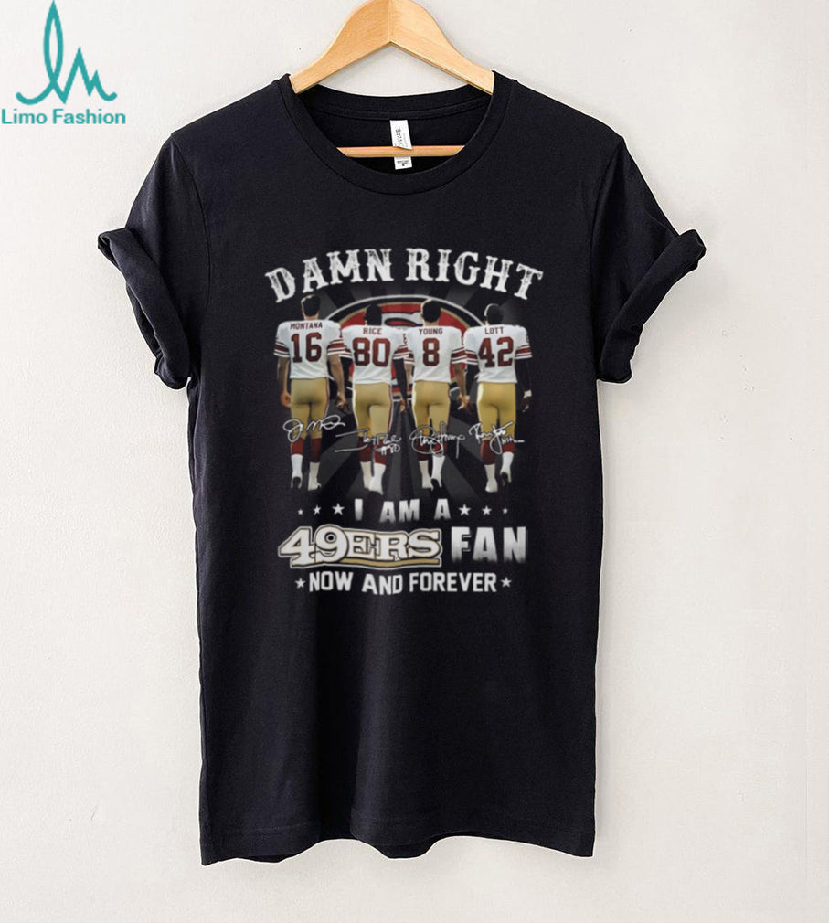 Damn Right I Am A 49ers Fan Now And Forever Legends Signatures T Shirt