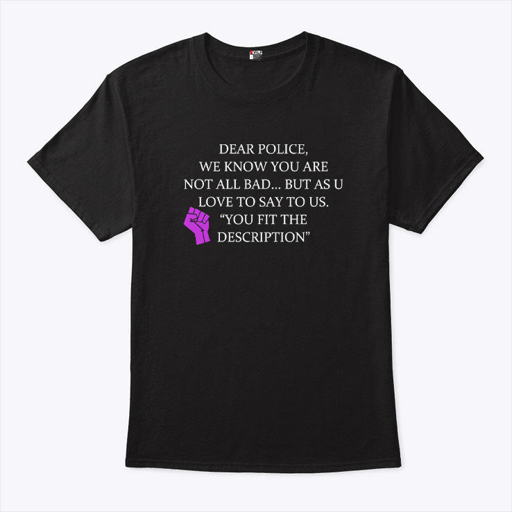 Dear Police We Know You Are Not All Bad But As U Love To Say To Us You Fit The Description Shirt