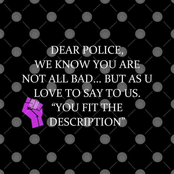 Dear Police We Know You Are Not All Bad But As U Love To Say To Us You Fit The Description Shirt