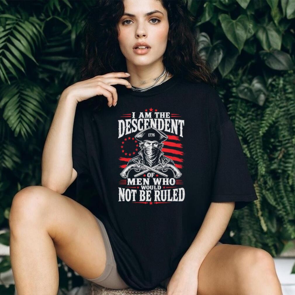 Descendant of Men Who Would Not Be Ruled 1776 Patriot T Shirt