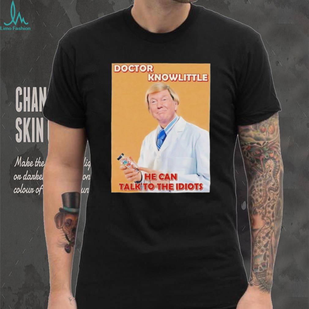 Doctor knowlittle he can talk to the idiots hate Trump shirt
