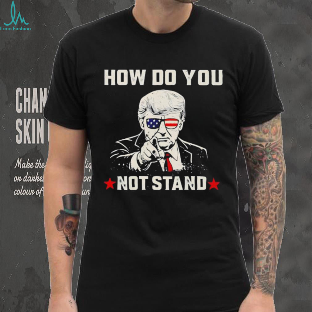 Donald Trump Patriotic Sunglasses How Do You Not Stand T shirt